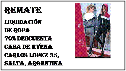 Text Box: Remate
Liquidacin 
de Ropa
70% Descuenta
Casa de Ryena
Carlos Lopez 35, 
Salta, Argentina

	 

